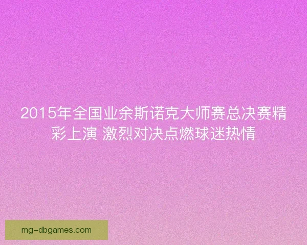 2015年全国业余斯诺克大师赛总决赛精彩上演 激烈对决点燃球迷热情