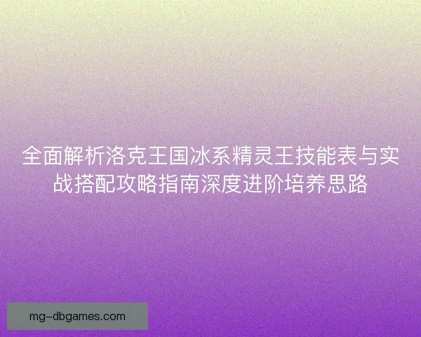 全面解析洛克王国冰系精灵王技能表与实战搭配攻略指南深度进阶培养思路