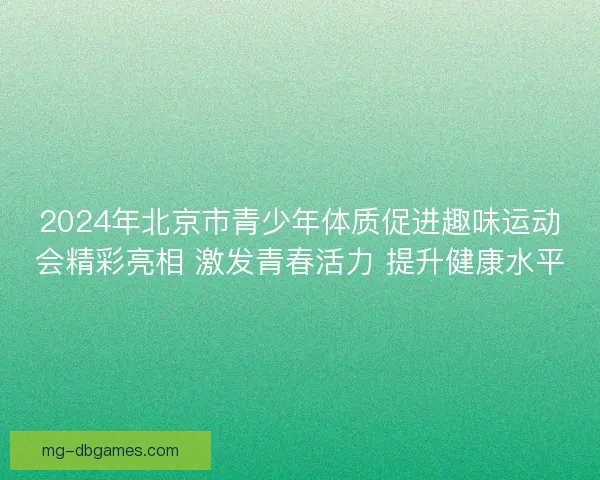 2024年北京市青少年体质促进趣味运动会精彩亮相 激发青春活力 提升健康水平