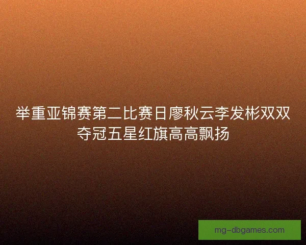 举重亚锦赛第二比赛日廖秋云李发彬双双夺冠五星红旗高高飘扬