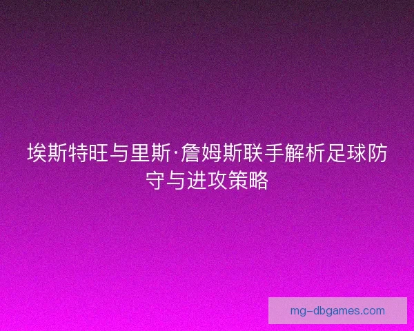埃斯特旺与里斯·詹姆斯联手解析足球防守与进攻策略