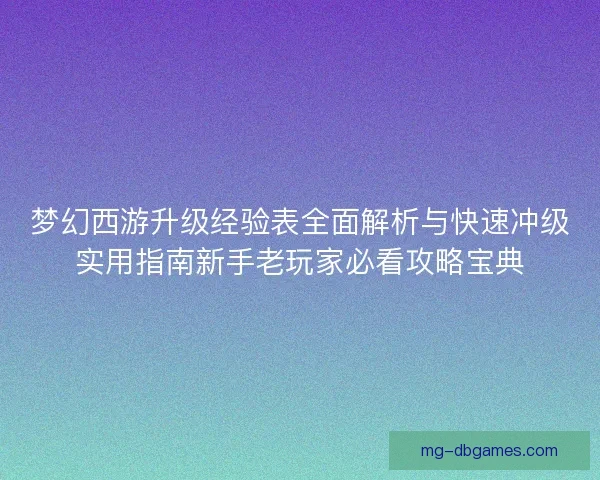 梦幻西游升级经验表全面解析与快速冲级实用指南新手老玩家必看攻略宝典