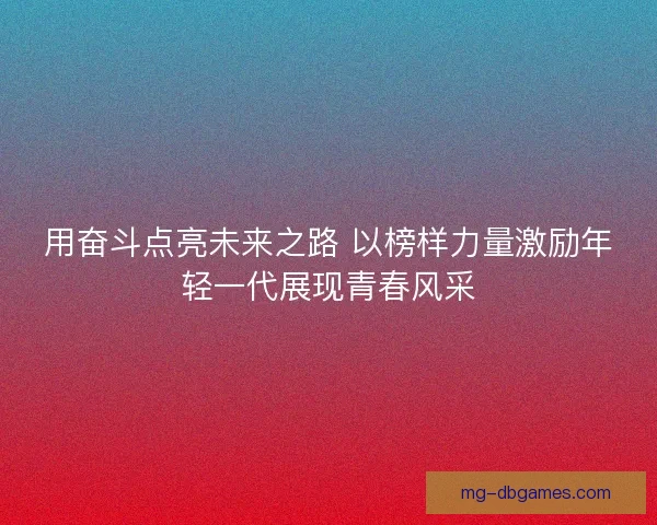 用奋斗点亮未来之路 以榜样力量激励年轻一代展现青春风采