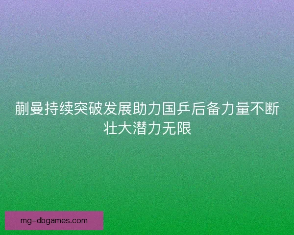 蒯曼持续突破发展助力国乒后备力量不断壮大潜力无限
