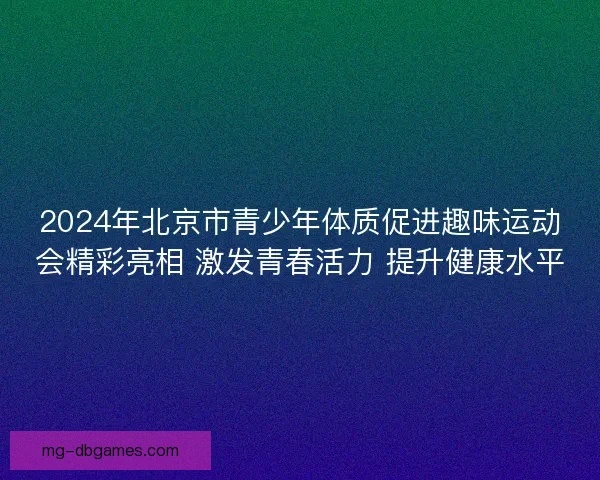 2024年北京市青少年体质促进趣味运动会精彩亮相 激发青春活力 提升健康水平