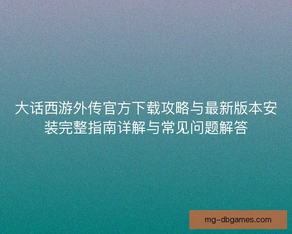 大话西游外传官方下载攻略与最新版本安装完整指南详解与常见问题解答 大话西游外传官方下载攻略与最新版本安装完整指南详解与常见问题解答