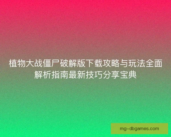 植物大战僵尸破解版下载攻略与玩法全面解析指南最新技巧分享宝典