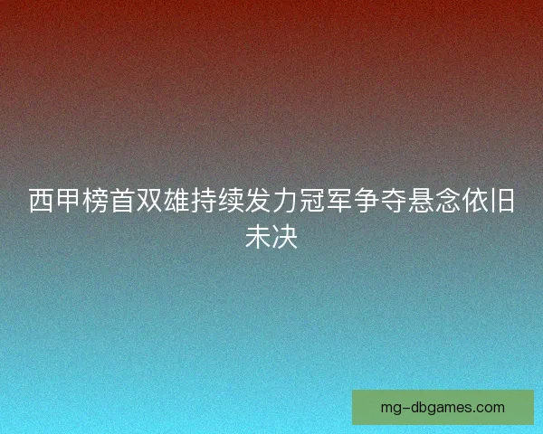 西甲榜首双雄持续发力冠军争夺悬念依旧未决