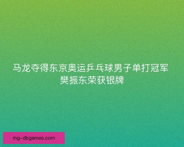 马龙夺得东京奥运乒乓球男子单打冠军 樊振东荣获银牌 马龙夺得东京奥运乒乓球男子单打冠军 樊振东荣获银牌