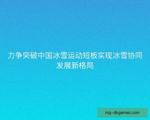 力争突破中国冰雪运动短板实现冰雪协同发展新格局 力争突破中国冰雪运动短板实现冰雪协同发展新格局