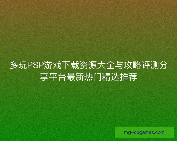 多玩PSP游戏下载资源大全与攻略评测分享平台最新热门精选推荐