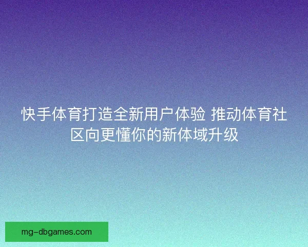 快手体育打造全新用户体验 推动体育社区向更懂你的新体域升级 快手体育打造全新用户体验 推动体育社区向更懂你的新体域升级