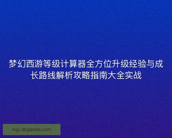 梦幻西游等级计算器全方位升级经验与成长路线解析攻略指南大全实战 梦幻西游等级计算器全方位升级经验与成长路线解析攻略指南大全实战