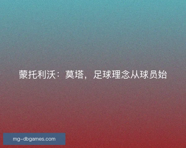 蒙托利沃:莫塔,足球理念从球员始 蒙托利沃:莫塔,足球理念从球员始