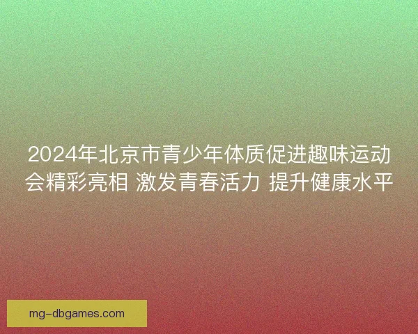 2024年北京市青少年体质促进趣味运动会精彩亮相 激发青春活力 提升健康水平 2024年北京市青少年体质促进趣味运动会精彩亮相 激发青春活力 提升健康水平
