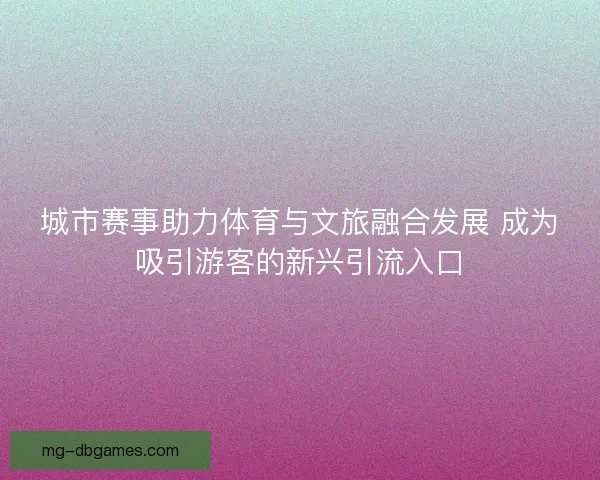 城市赛事助力体育与文旅融合发展 成为吸引游客的新兴引流入口 城市赛事助力体育与文旅融合发展 成为吸引游客的新兴引流入口