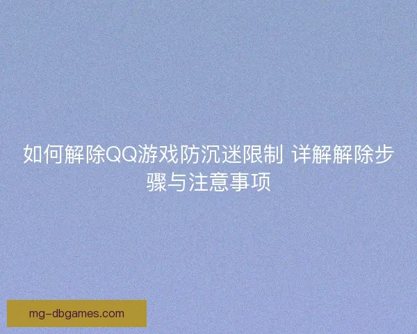 如何解除QQ游戏防沉迷限制 详解解除步骤与注意事项