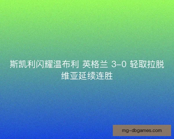 斯凯利闪耀温布利 英格兰 3-0 轻取拉脱维亚延续连胜