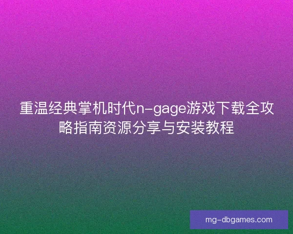 重温经典掌机时代n-gage游戏下载全攻略指南资源分享与安装教程