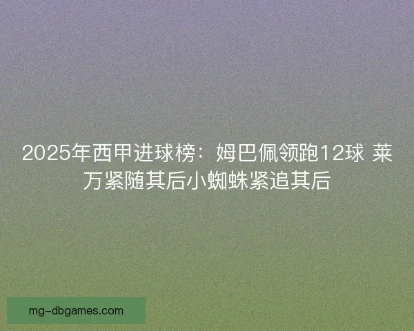 2025年西甲进球榜:姆巴佩领跑12球 莱万紧随其后小蜘蛛紧追其后 2025年西甲进球榜:姆巴佩领跑12球 莱万紧随其后小蜘蛛紧追其后