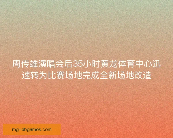 周传雄演唱会后35小时黄龙体育中心迅速转为比赛场地完成全新场地改造