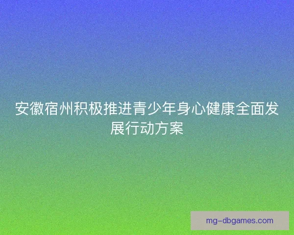 安徽宿州积极推进青少年身心健康全面发展行动方案