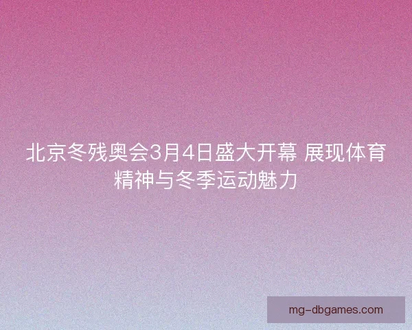 北京冬残奥会3月4日盛大开幕 展现体育精神与冬季运动魅力