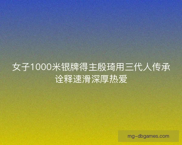 女子1000米银牌得主殷琦用三代人传承诠释速滑深厚热爱